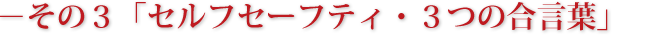 －その３「セルフセーフティ・３つの合言葉」